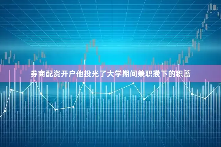 券商配资开户他投光了大学期间兼职攒下的积蓄