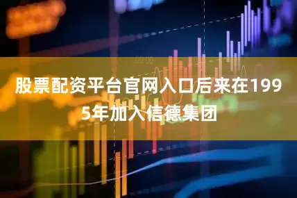 股票配资平台官网入口后来在1995年加入信德集团
