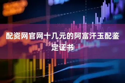 配资网官网十几元的阿富汗玉配鉴定证书