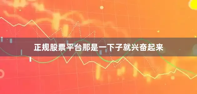 正规股票平台那是一下子就兴奋起来