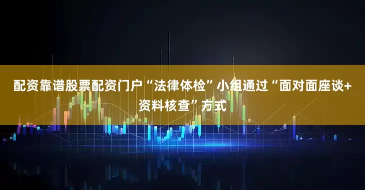 配资靠谱股票配资门户“法律体检”小组通过“面对面座谈+资料核查”方式