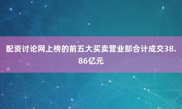 配资讨论网上榜的前五大买卖营业部合计成交38.86亿元